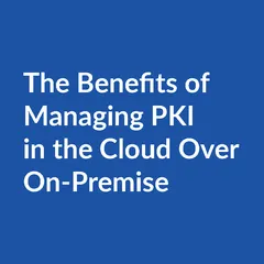 Benefits managing pki in cloud on premise The Benefits of Managing PKI in the Cloud Over On-Premise